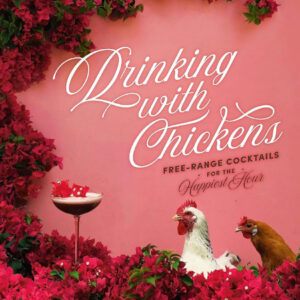 Drinking with Chickens: Free-Range Cocktails for the Happiest Hour